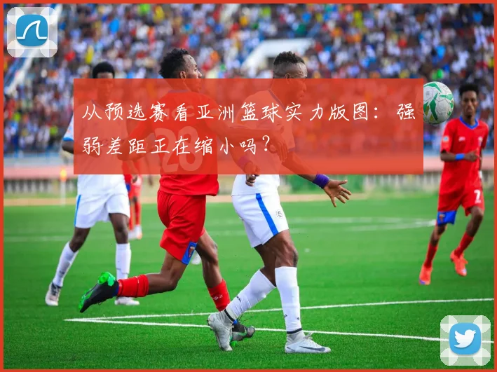 从预选赛看亚洲篮球实力版图：强弱差距正在缩小吗？