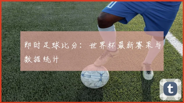 即时足球比分：世界杯最新赛果与数据统计